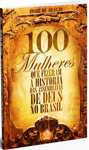 100 MULHERES QUE FIZERAM A HISTÓRIA DAS ASSEMBLEIAS DE DEUS